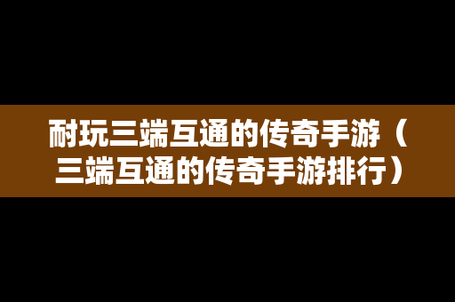 耐玩三端互通的传奇手游（三端互通的传奇手游排行）