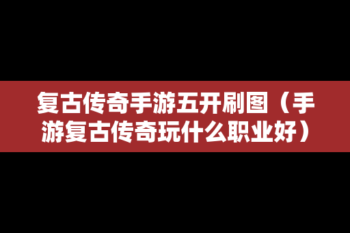 复古传奇手游五开刷图（手游复古传奇玩什么职业好）