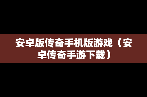 安卓版传奇手机版游戏（安卓传奇手游下载）