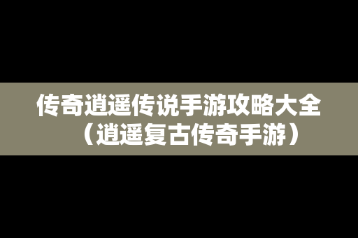 传奇逍遥传说手游攻略大全（逍遥复古传奇手游）