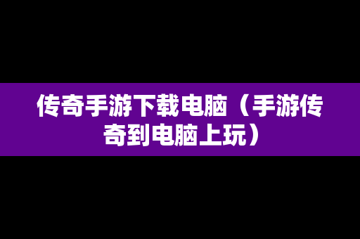 传奇手游下载电脑（手游传奇到电脑上玩）