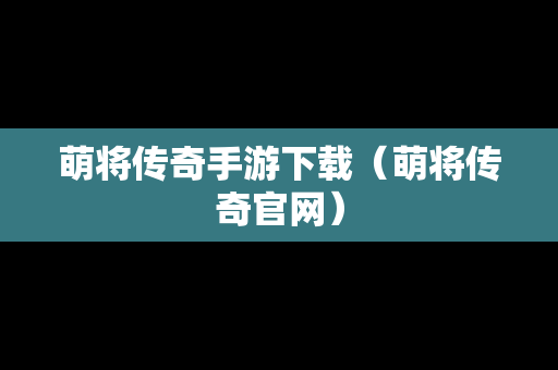 萌将传奇手游下载（萌将传奇官网）