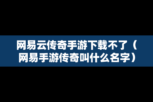 网易云传奇手游下载不了（网易手游传奇叫什么名字）