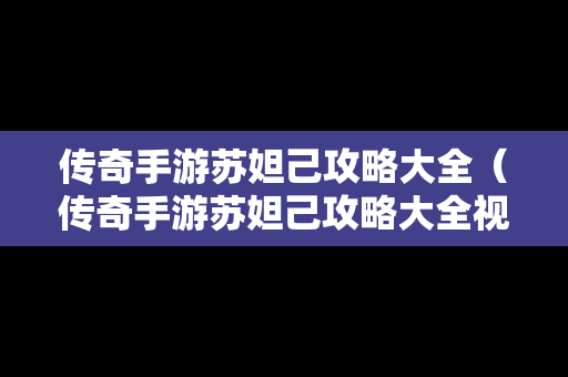 传奇手游苏妲己攻略大全（传奇手游苏妲己攻略大全视频）