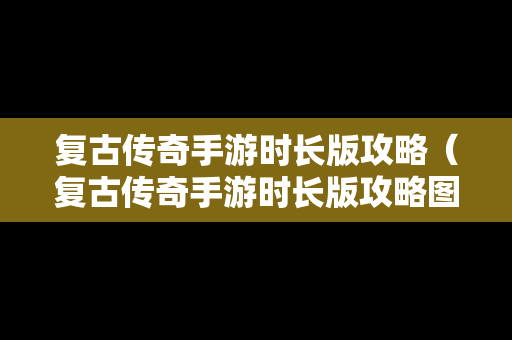 复古传奇手游时长版攻略（复古传奇手游时长版攻略图）