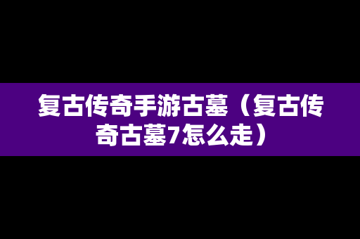 复古传奇手游古墓（复古传奇古墓7怎么走）