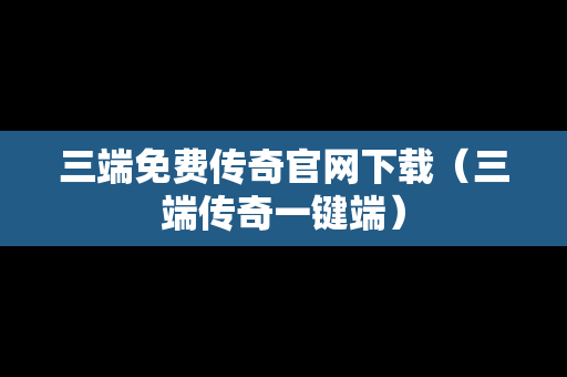 三端免费传奇官网下载（三端传奇一键端）