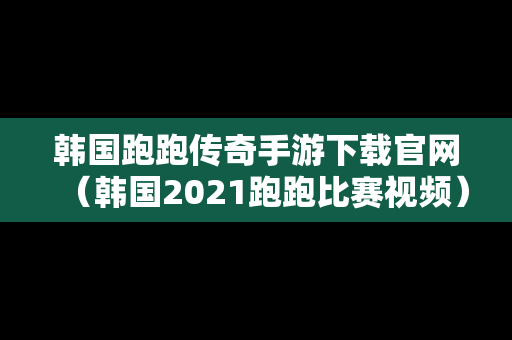 韩国跑跑传奇手游下载官网（韩国2021跑跑比赛视频）