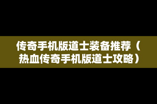 传奇手机版道士装备推荐（热血传奇手机版道士攻略）