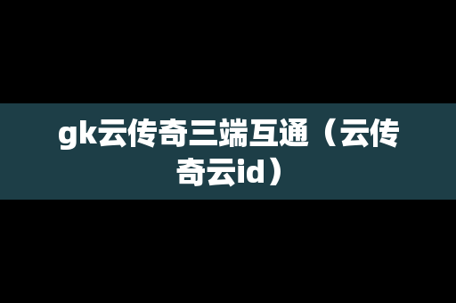 gk云传奇三端互通（云传奇云id）