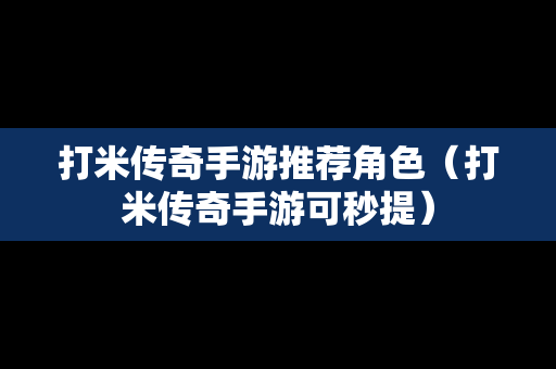 打米传奇手游推荐角色（打米传奇手游可秒提）