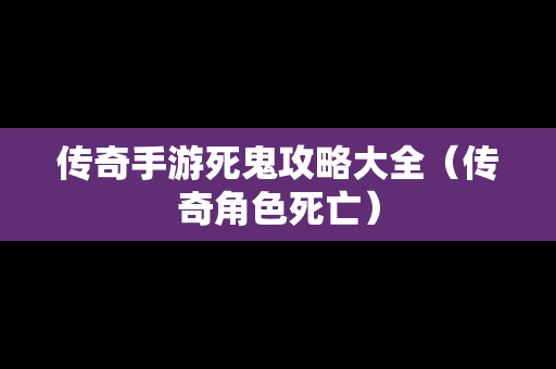传奇手游死鬼攻略大全（传奇角色死亡）