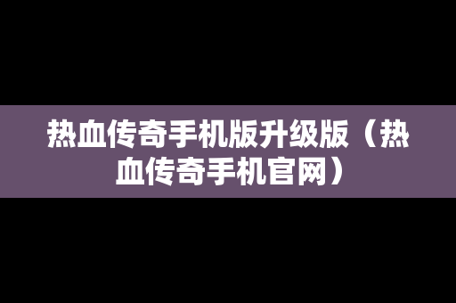 热血传奇手机版升级版（热血传奇手机官网）