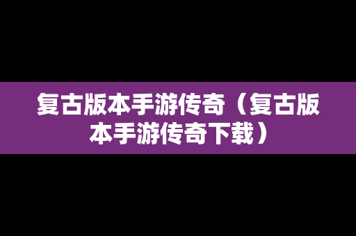 复古版本手游传奇（复古版本手游传奇下载）