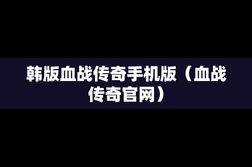 韩版血战传奇手机版（血战传奇官网）