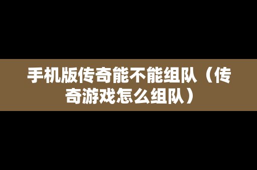 手机版传奇能不能组队（传奇游戏怎么组队）