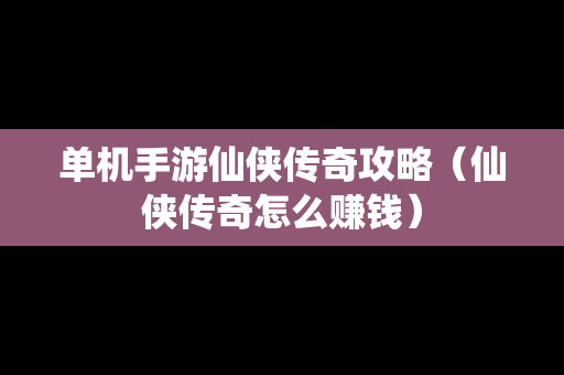 单机手游仙侠传奇攻略（仙侠传奇怎么赚钱）