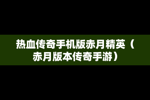 热血传奇手机版赤月精英（赤月版本传奇手游）