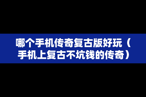 哪个手机传奇复古版好玩（手机上复古不坑钱的传奇）