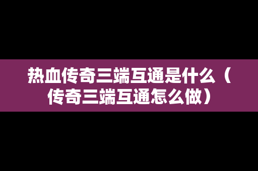 热血传奇三端互通是什么（传奇三端互通怎么做）