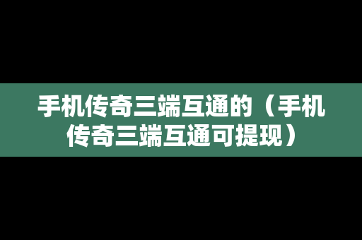 手机传奇三端互通的（手机传奇三端互通可提现）