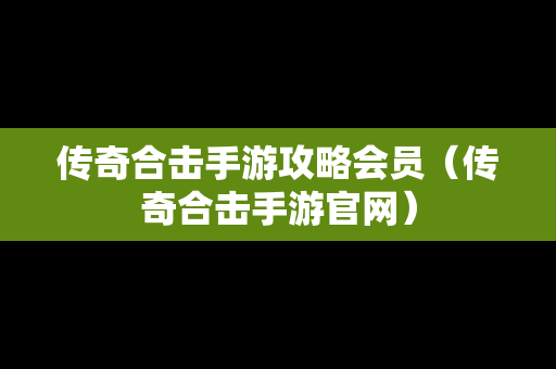 传奇合击手游攻略会员（传奇合击手游官网）