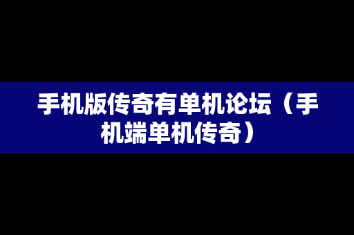 手机版传奇有单机论坛（手机端单机传奇）