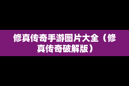 修真传奇手游图片大全（修真传奇破解版）