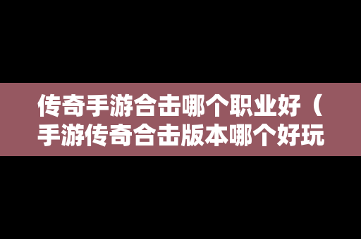 传奇手游合击哪个职业好（手游传奇合击版本哪个好玩）