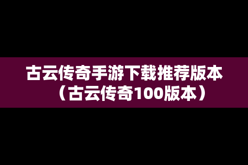 古云传奇手游下载推荐版本（古云传奇100版本）