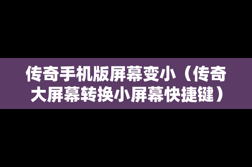 传奇手机版屏幕变小（传奇大屏幕转换小屏幕快捷键）