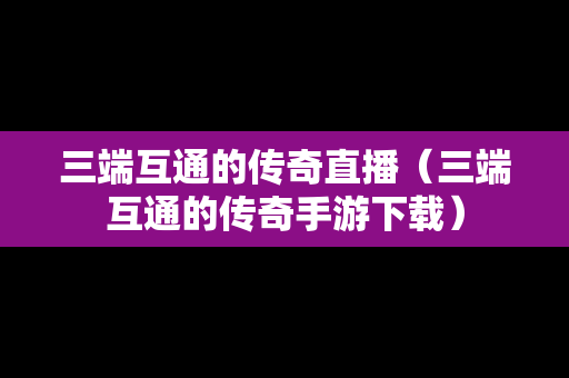 三端互通的传奇直播（三端互通的传奇手游下载）