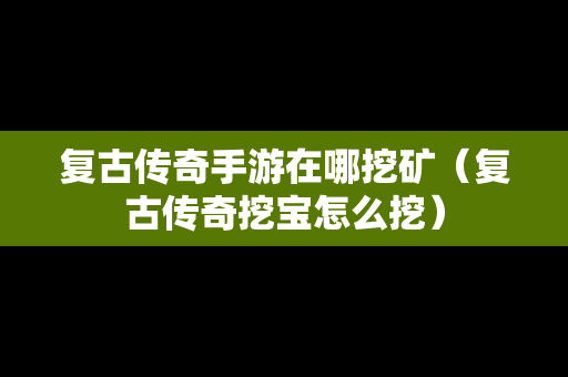 复古传奇手游在哪挖矿（复古传奇挖宝怎么挖）