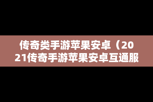 传奇类手游苹果安卓（2021传奇手游苹果安卓互通服）