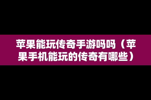 苹果能玩传奇手游吗吗（苹果手机能玩的传奇有哪些）