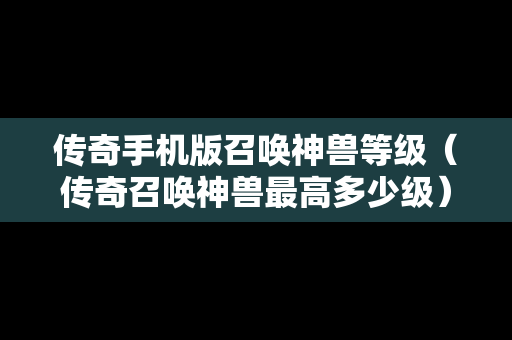 传奇手机版召唤神兽等级（传奇召唤神兽最高多少级）