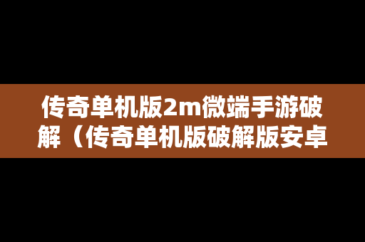 传奇单机版2m微端手游破解（传奇单机版破解版安卓）