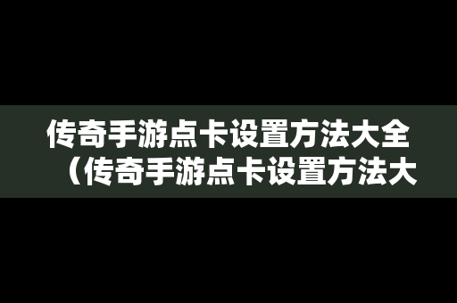 传奇手游点卡设置方法大全（传奇手游点卡设置方法大全视频）
