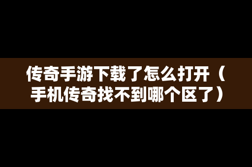 传奇手游下载了怎么打开（手机传奇找不到哪个区了）