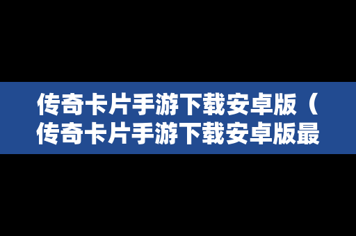 传奇卡片手游下载安卓版（传奇卡片手游下载安卓版最新）