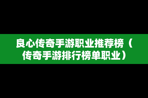 良心传奇手游职业推荐榜（传奇手游排行榜单职业）