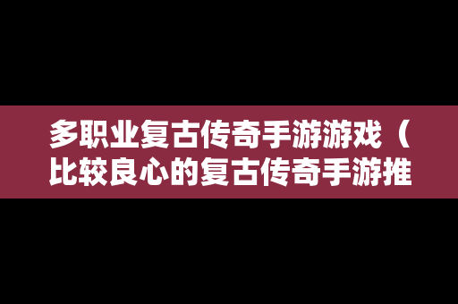 多职业复古传奇手游游戏（比较良心的复古传奇手游推荐）