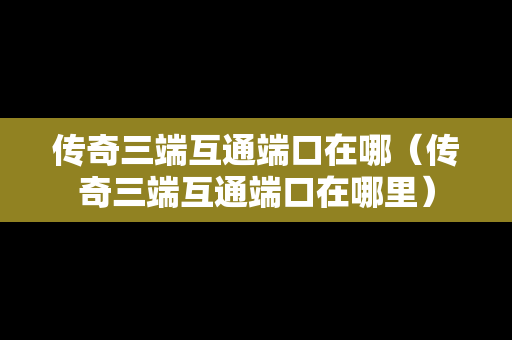 传奇三端互通端口在哪（传奇三端互通端口在哪里）