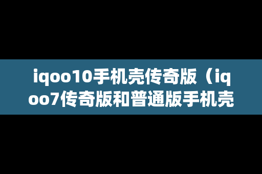 iqoo10手机壳传奇版（iqoo7传奇版和普通版手机壳通用吗）