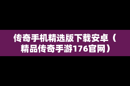 传奇手机精选版下载安卓（精品传奇手游176官网）