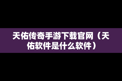 天佑传奇手游下载官网（天佑软件是什么软件）