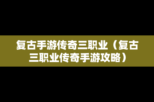 复古手游传奇三职业（复古三职业传奇手游攻略）