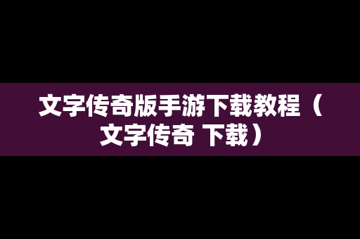 文字传奇版手游下载教程（文字传奇 下载）