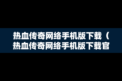 热血传奇网络手机版下载（热血传奇网络手机版下载官网）