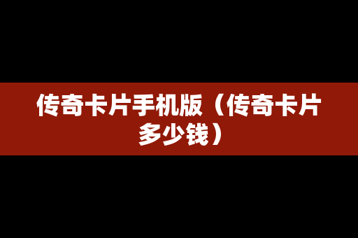 传奇卡片手机版（传奇卡片多少钱）